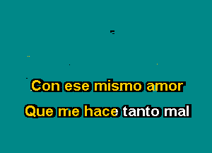 .Con ese mismo amor

Que me hace tanto mal