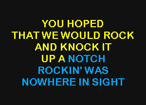 YOU HOPED
THATWEWOULD ROCK
AND KNOCK IT
UP A NOTCH
ROCKIN'WAS
NOWHERE IN SIGHT