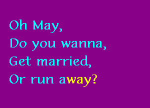 Oh May,
Do you wanna,

Get married,
Or run away?
