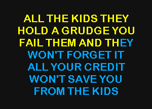 ALL THE KIDS THEY
HOLD AGRUDGEYOU
FAILTHEM AND THEY

WON'T FORGET IT

ALL YOUR CREDIT

WON'T SAVE YOU
FROM THE KIDS