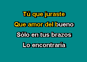 TL'J que juraste

Que amor del bueno
Sdlo en tus brazos

Lo ehcontraria