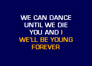 WE CAN DANCE
UNTIL WE DIE
YOU AND I

WE'LL BE YOUNG
FOREVER