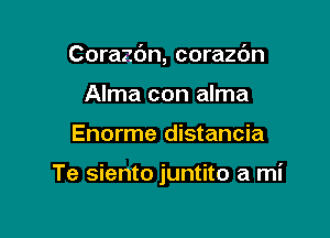 Corazdn, corazdn
Alma con alma

Enorme distancia

Te siento juntito a mi