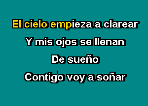 El cielo empieza a clarear
Y mis ojos se llenan

De suer'io

Contigo voy a soFIar