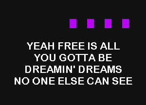 YEAH FREE IS ALL
YOU GOTTA BE
DREAMIN' DREAMS
NO ONE ELSE CAN SEE

g