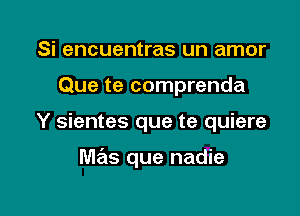 Si encuentras un amor
Que te comprenda

Y sientes que te quiere

mas que nadie