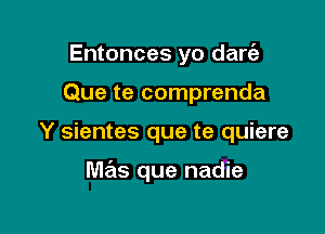 Entonces yo dare'z
Que te comprenda

Y sientes que te quiere

mas que nadie