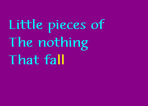 Little pieces of
The nothing

That fall