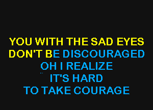 YOU WITH THE SAD EYES
DON'T BE DISCOURAGED
OH I REALIZE

.. IT'S HARD
TO TAKE COURAGE