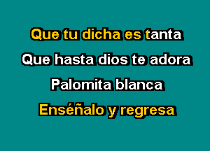 Que tu dicha es tanta
Que hasta dios te adora

Palomita blanca

Ensc'eFIalo y regresa