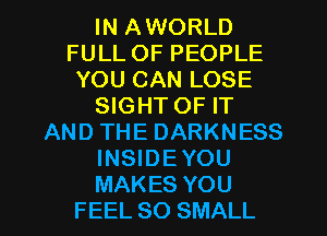IN AWORLD
FULL OF PEOPLE
YOU CAN LOSE
SIGHT OF IT
AND THE DARKNESS
INSIDEYOU
MAKES YOU
FEEL SO SMALL