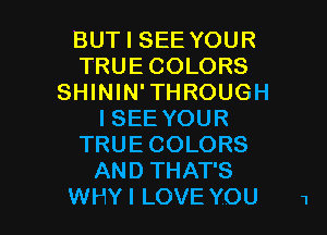 BUT I SEE YOUR
TRUE COLORS
SHININ'THROUGH
ISEE YOUR
TRUECOLORS
AND THAT'S

WHYI LOVE YOU 1 l