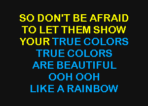 SO DON'T BE AFRAID
TO LET THEM SHOW
YOUR TRUE COLORS
TRUE COLORS
ARE BEAUTIFUL
OOH OOH
LIKE A RAINBOW