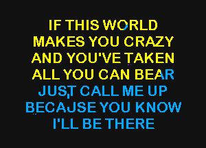 IF THIS WORLD
MAKES YOU CRAZY
AND YOU'VE TAKEN
ALL YOU CAN BEAR

JUS,T CALL ME UP
B.ECAJSE YOU KNOW
I'LL BETHERE