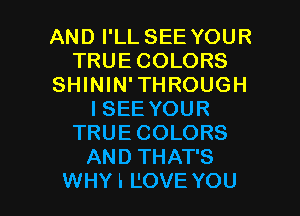 AND I'LL SEE YOUR
TRUE COLORS
SHININ'THROUGH
ISEE YOUR
TRUECOLORS
AND THAT'S

WHY I L'OVE YOU I