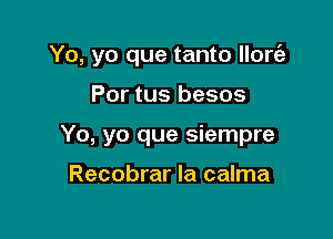 Yo, yo que tanto llorizt

Por tus besos
Yo, yo que siempre

Recobrar la calma