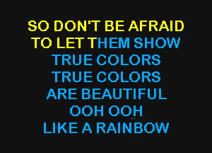 so DON'T BE AFRAID
TO LET THEM SHOW
TRUECOLORS
TRUECOLORS
ARE BEAUTIFUL
OOHOOH
LIKEA RAINBOW