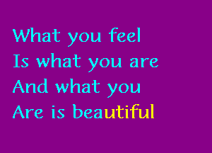 What you feel
Is what you are

And what you
Are is beautiful