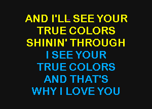 AND I'LL SEE YOUR
TRUE COLORS
SHININ'THROUGH
ISEE YOUR
TRUECOLORS
AND THAT'S

WHY I LOVE YOU I