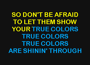 SO DON'T BE AFRAID
TO LET THEM SHOW
YOURTRUECOLORS
TRUECOLORS
TRUECOLORS
ARE SHININ'THROUGH