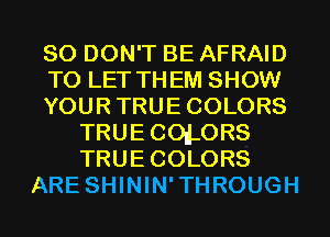 SO DON'T BE AFRAID
TO LET THEM SHOW
YOURTRUECOLORS
TRUECOd.0RS
TRUECOLORS
ARE SHININ'THROUGH