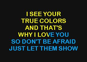 I SEE YOUR
TRUE COLORS
AND THAT'S
WHY I LOVE YOU
SO DON'T BE AFRAID
JUST LET THEM SHOW