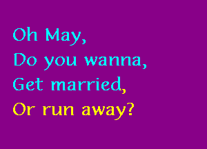 Oh May,
Do you wanna,

Get married,
Or run away?