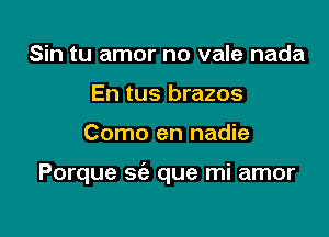 Sin tu amor no vale nada
En tus brazos

Como en nadie

Porque sfa que mi amor