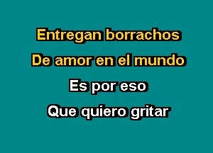 Entregan borrachos
De amor en el mundo

Es por eso

Que quiero gritar