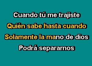 Cuando tl'J me trajiste
Quigzn sabe hasta cuando
Solamente la mano de dios

Podra separarnos