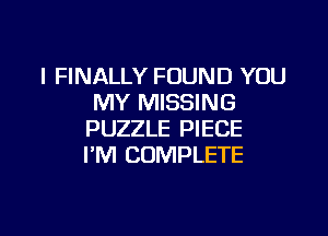 I FINALLY FOUND YOU
MY MISSING

PUZZLE PIECE
I'M COMPLETE