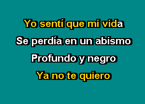 Yo senti que mi Vida

Se perdia en un abismo

Profundo y negro

Ya no te quiero