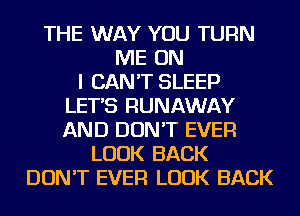 THE WAY YOU TURN
ME ON
I CAN'T SLEEP
LETS RUNAWAY
AND DON'T EVER
LOOK BACK
DON'T EVER LOOK BACK