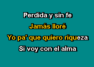 Perdida y sin fe

Jamas llorc'a

Yo pa' que quiero riqueza

Si voy con el alma