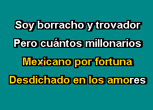 Soy borracho y trovador
Pero cuantos millonarios
Mexicano por fortuna

Desdichado en los amores