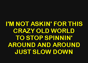 I'M NOT ASKIN' FOR THIS
CRAZY OLD WORLD
TO STOP SPINNIN'

AROUND AND AROUND
JUST SLOW DOWN