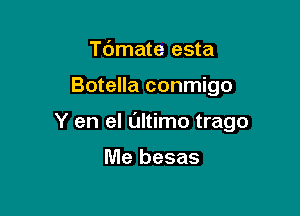 Tdmate esta

Botella conmigo

Y en el Oltimo trago

Me besas