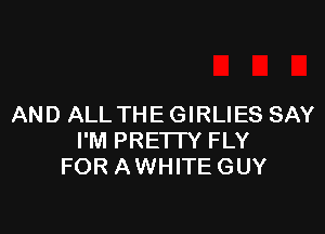 AND ALL THE GIRLIES SAY

I'M PREI IY FLY
FOR AWHITEGUY