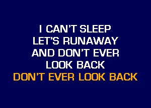 I CAN'T SLEEP
LET'S RUNAWAY
AND DON'T EVER

LOOK BACK
DON'T EVER LOOK BACK