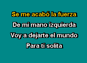 Se me acabb la fuerza

De mi mano izquierda

Voy a dejarte el mundo

Para ti solita