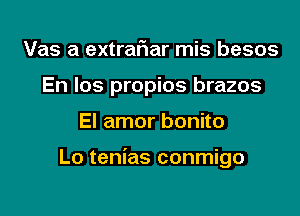 Vas a extrariar mis besos
En los propios brazos
El amor bonito

Lo tenias conmigo