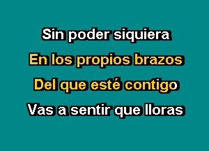 Sin poder siquiera

En los propios brazos

Del que esw contigo

Vas a sentir que lloras