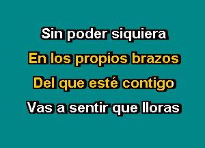 Sin poder siquiera

En los propios brazos

Del que esw contigo

Vas a sentir que lloras