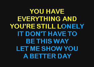 YOU HAVE
EVERYTHING AND
YOU'RE STILL LONELY
IT DON'T HAVE TO
BETHIS WAY
LET ME SHOW YOU

A BETTER DAY I