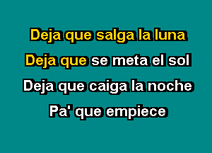 Deja que salga la luna

Deja que se meta el sol

Deja que caiga la noche

Pa' que empiece