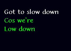 Got to slow down
Cos we're

Low down