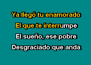 Ya llegd tu enamorado
El que te interrumpe

El suefio, ese pobre

Desgraciado que anda

g