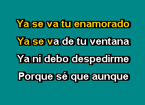 Ya se va tu enamorado
Ya se va de tu ventana

Ya ni debo despedirme

Porque sc'a que aunque

g