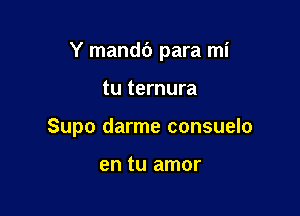 Y mandb para mi

tu ternura
Supo darme consuelo

en tu amor