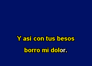 Y asi con tus besos

borro mi dolor.